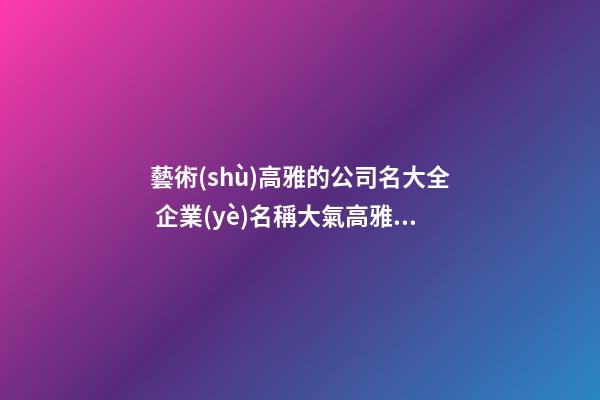 藝術(shù)高雅的公司名大全 企業(yè)名稱大氣高雅名,起名之家-第1張-公司起名-玄機派